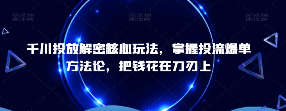 千川投放解密核心玩法，​掌握投流爆单方法论，把钱花在刀刃上-电脑资源自留地