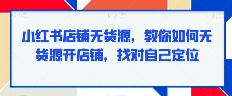 小红书店铺无货源，教你如何无货源开店铺，找对自己定位-电脑资源自留地