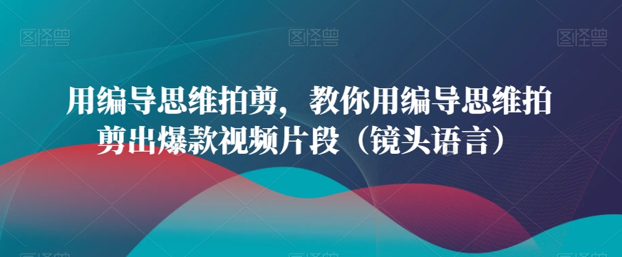 用编导思维拍剪，教你用编导思维拍剪出爆款视频片段（镜头语言）-电脑资源自留地