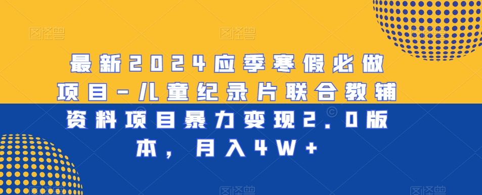 最新2024应季寒假必做项目-儿童纪录片联合教辅资料项目暴力变现2.0版本，月入4W+【揭秘】-电脑资源自留地