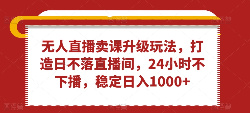 无人直播卖课升级玩法，打造日不落直播间，24小时不下播，稳定日入1000+【揭秘】-电脑资源自留地