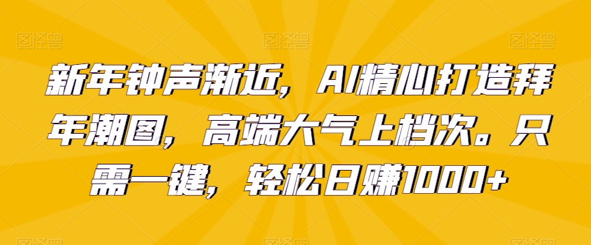 新年钟声渐近，AI精心打造拜年潮图，高端大气上档次。只需一键，轻松日赚1000+【揭秘】-电脑资源自留地