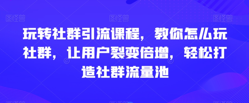 玩转社群引流课程，教你怎么玩社群，让用户裂变倍增，轻松打造社群流量池-电脑资源自留地