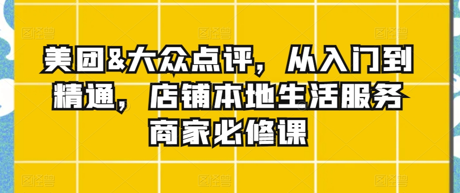 美团&大众点评，从入门到精通，店铺本地生活服务商家必修课-电脑资源自留地