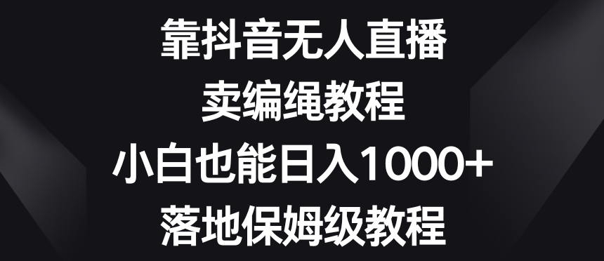 靠抖音无人直播，卖编绳教程，小白也能日入1000+，落地保姆级教程【揭秘】-电脑资源自留地