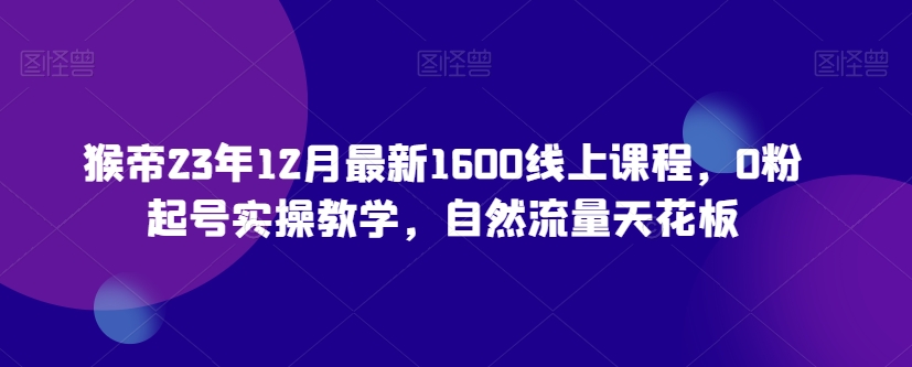 猴帝23年12月最新1600线上课程，0粉起号实操教学，自然流量天花板-电脑资源自留地
