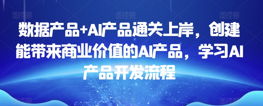 数据产品+AI产品通关上岸，创建能带来商业价值的AI产品，学习AI产品开发流程-电脑资源自留地