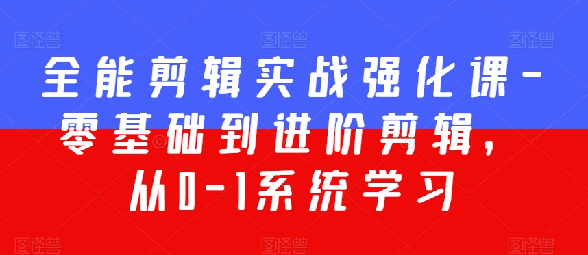 全能剪辑实战强化课-零基础到进阶剪辑，从0-1系统学习，200节课程加强版！-电脑资源自留地