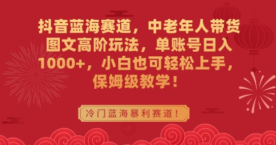 抖音蓝海赛道，中老年人带货图文高阶玩法，单账号日入1000+，小白也可轻松上手，保姆级教学【揭秘】-电脑资源自留地