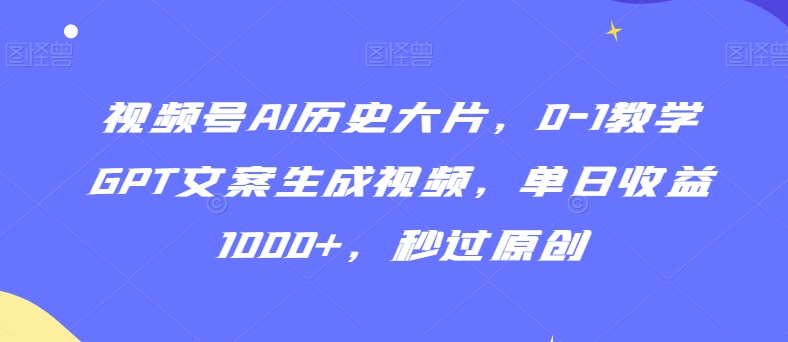 视频号AI历史大片，0-1教学GPT文案生成视频，单日收益1000+，秒过原创【揭秘】-电脑资源自留地