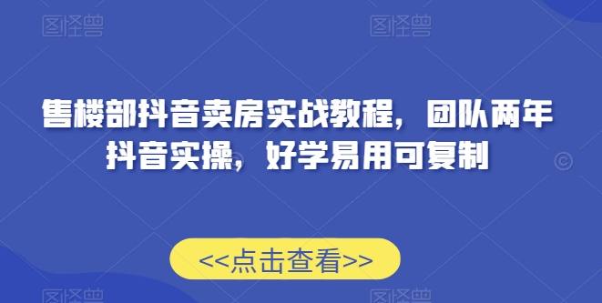 售楼部抖音卖房实战教程，团队两年抖音实操，好学易用可复制-电脑资源自留地