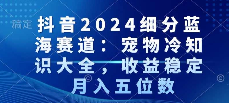 抖音2024细分蓝海赛道：宠物冷知识大全，收益稳定，月入五位数【揭秘】-电脑资源自留地