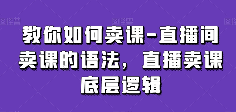 教你如何卖课-直播间卖课的语法，直播卖课底层逻辑-电脑资源自留地