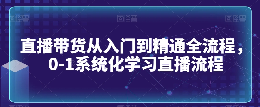 直播带货从入门到精通全流程，0-1系统化学习直播流程-电脑资源自留地
