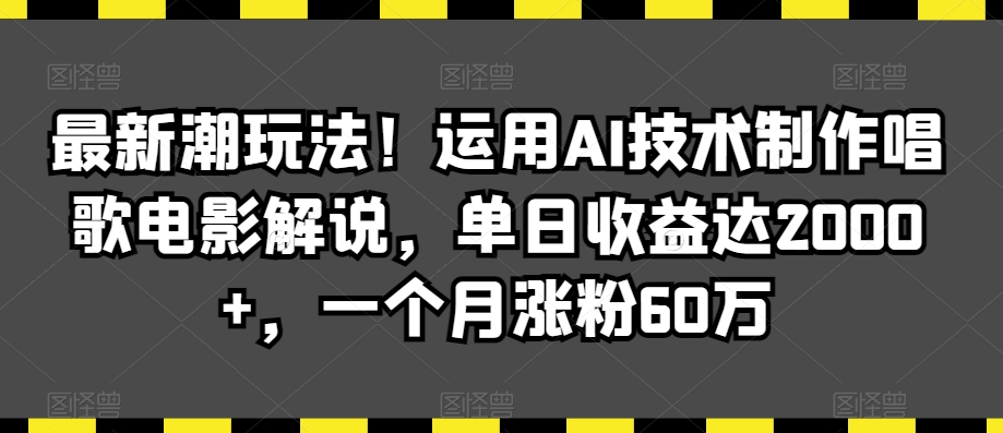 最新潮玩法！运用AI技术制作唱歌电影解说，单日收益达2000+，一个月涨粉60万【揭秘】-电脑资源自留地