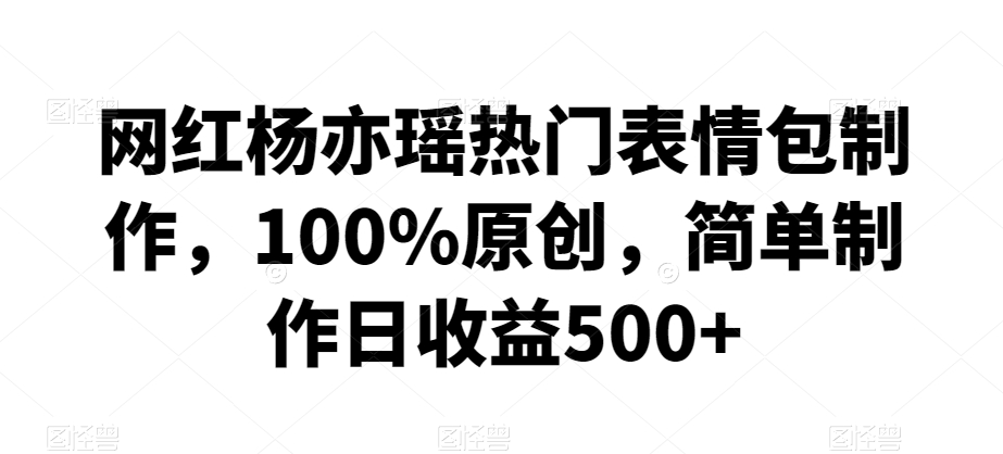 网红杨亦瑶热门表情包制作，100%原创，简单制作日收益500+【揭秘】-电脑资源自留地