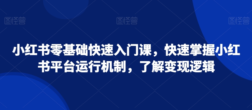 小红书零基础快速入门课，快速掌握小红书平台运行机制，了解变现逻辑-电脑资源自留地