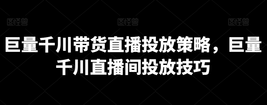 巨量千川带货直播投放策略，巨量千川直播间投放技巧-电脑资源自留地