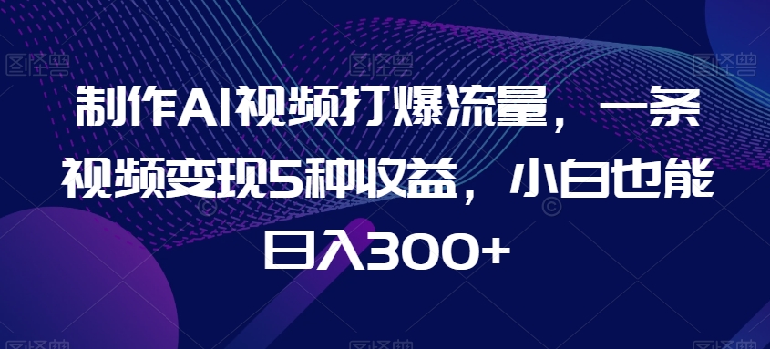 制作AI视频打爆流量，一条视频变现5种收益，小白也能日入300+【揭秘】-电脑资源自留地