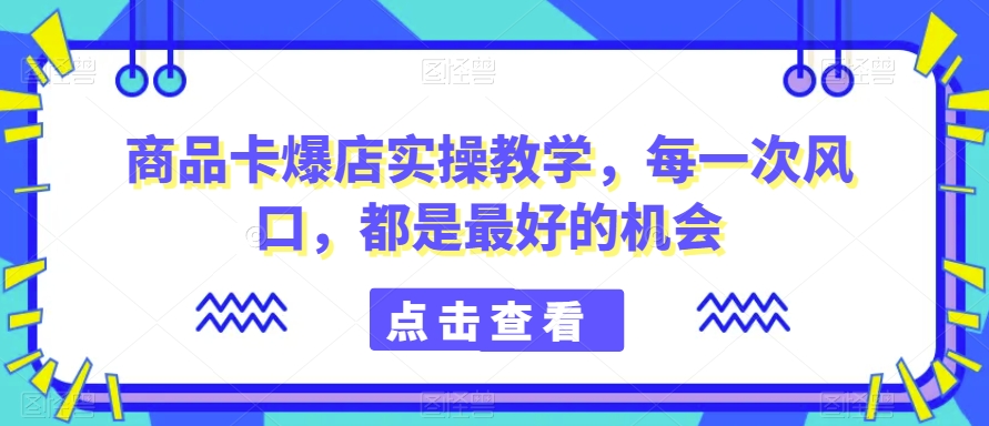 商品卡爆店实操教学，每一次风口，都是最好的机会-电脑资源自留地