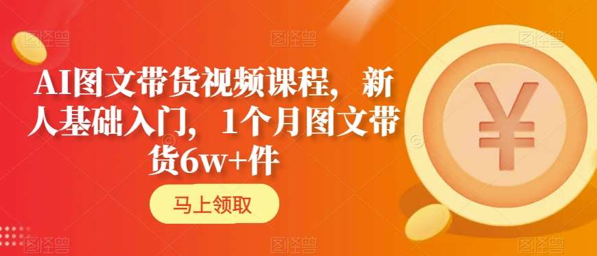 AI图文带货视频课程，新人基础入门，1个月图文带货6w+件-电脑资源自留地