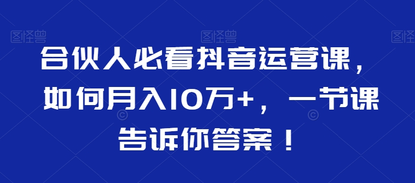 合伙人必看抖音运营课，如何月入10万+，一节课告诉你答案！-电脑资源自留地