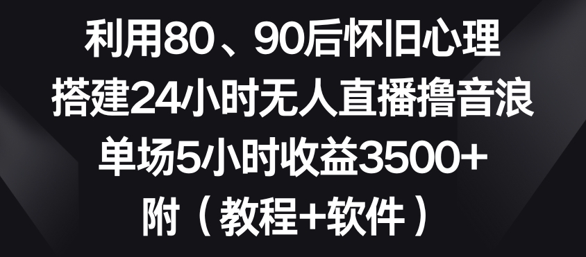 利用80、90后怀旧心理，搭建24小时无人直播撸音浪，单场5小时收益3500+（教程+软件）【揭秘】-电脑资源自留地