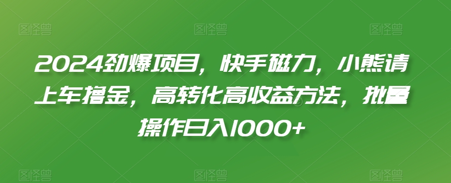 2024劲爆项目，快手磁力，小熊请上车撸金，高转化高收益方法，批量操作日入1000+【揭秘】-电脑资源自留地