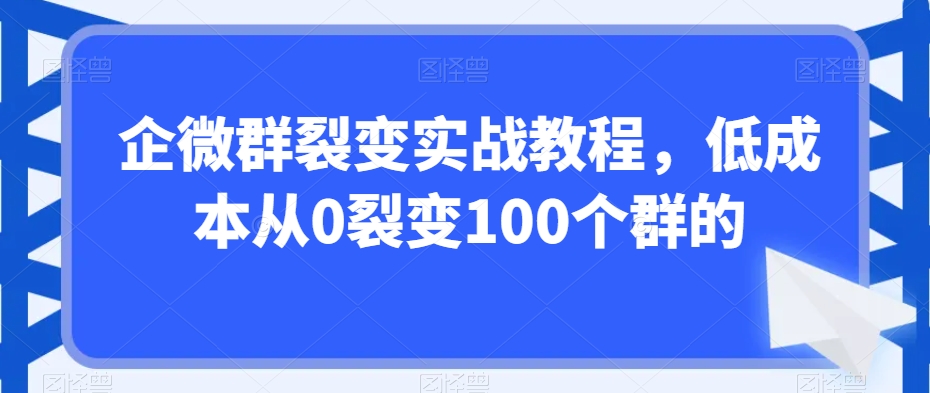 企微群裂变实战教程，低成本从0裂变100个群的-电脑资源自留地