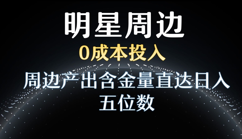利用明星效应，0成本投入，周边产出含金量直达日入五位数【揭秘】-电脑资源自留地
