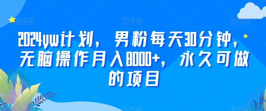 2024yw计划，男粉每天30分钟，无脑操作月入8000+，永久可做的项目【揭秘】-电脑资源自留地