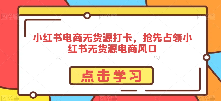 小红书电商无货源打卡，抢先占领小红书无货源电商风口-电脑资源自留地