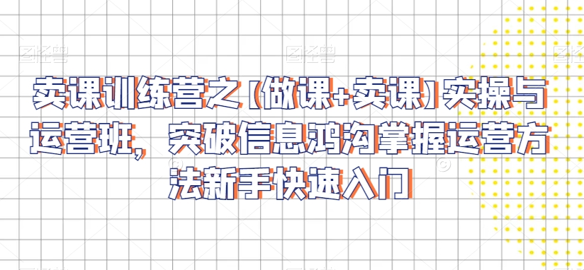 卖课训练营之【做课+卖课】实操与运营班，突破信息鸿沟掌握运营方法新手快速入门-电脑资源自留地