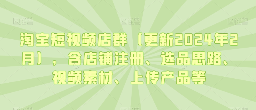 淘宝短视频店群（更新2024年2月），含店铺注册、选品思路、视频素材、上传产品等-电脑资源自留地