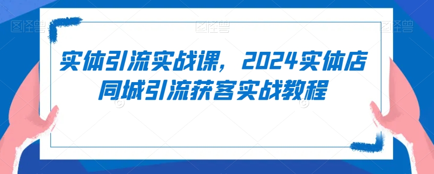 实体引流实战课，2024实体店同城引流获客实战教程-电脑资源自留地