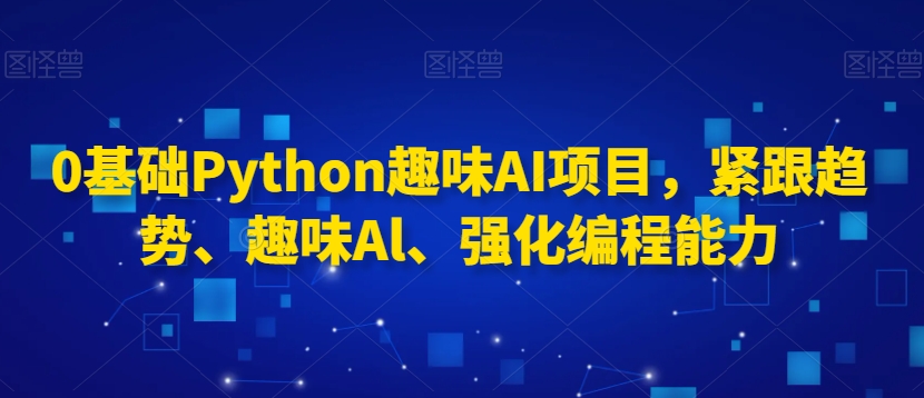 0基础Python趣味AI项目，紧跟趋势、趣味Al、强化编程能力-电脑资源自留地