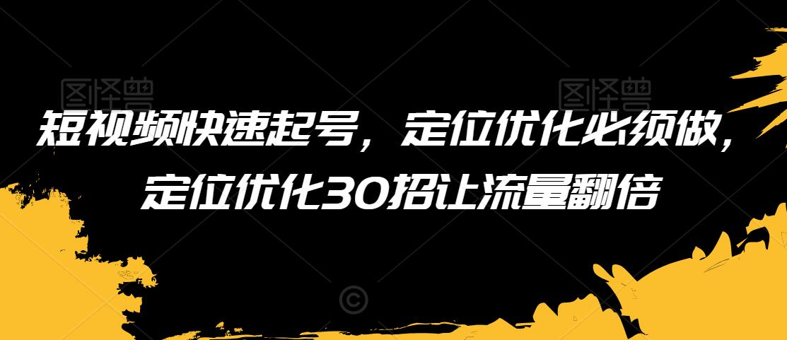 短视频快速起号，定位优化必须做，定位优化30招让流量翻倍-电脑资源自留地