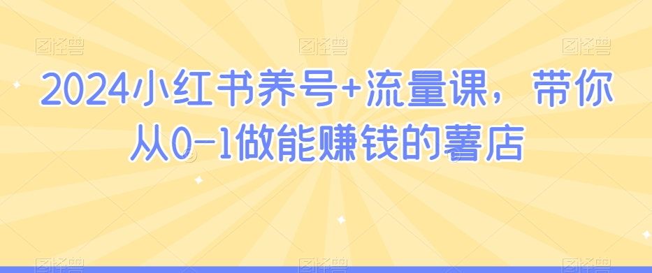 2024小红书养号+流量课，带你从0-1做能赚钱的薯店-电脑资源自留地