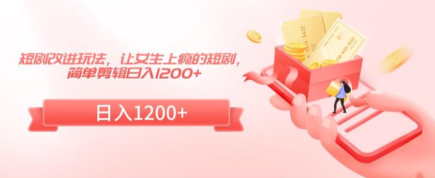 短剧改进玩法，让女生上瘾的短剧，简单剪辑日入1200+【揭秘】-电脑资源自留地