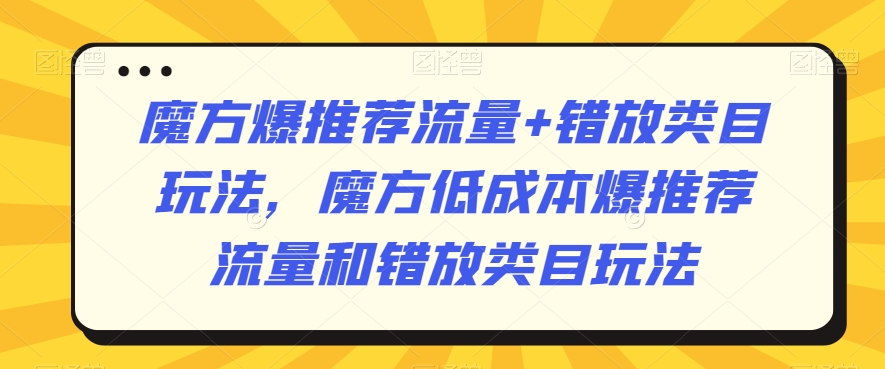 魔方爆推荐流量+错放类目玩法，魔方低成本爆推荐流量和错放类目玩法-电脑资源自留地