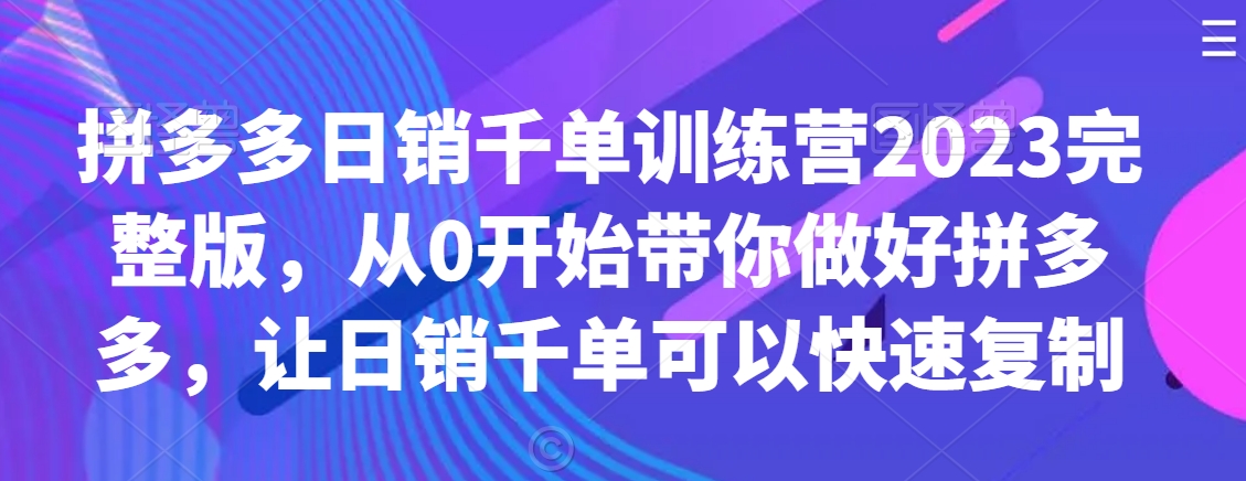 拼多多日销千单训练营2023完整版，从0开始带你做好拼多多，让日销千单可以快速复制-电脑资源自留地