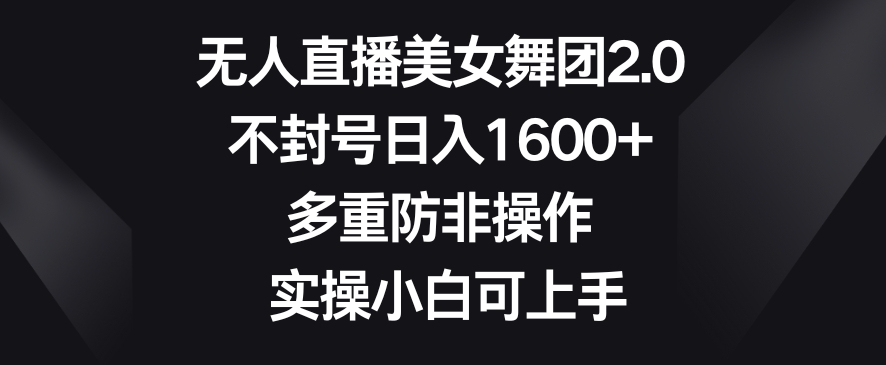 无人直播美女舞团2.0，不封号日入1600+，多重防非操作，实操小白可上手【揭秘】-电脑资源自留地