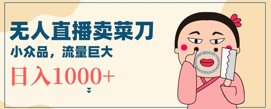 无人冷门品直播新玩法，通过卖菜刀日入1000+【揭秘】-电脑资源自留地