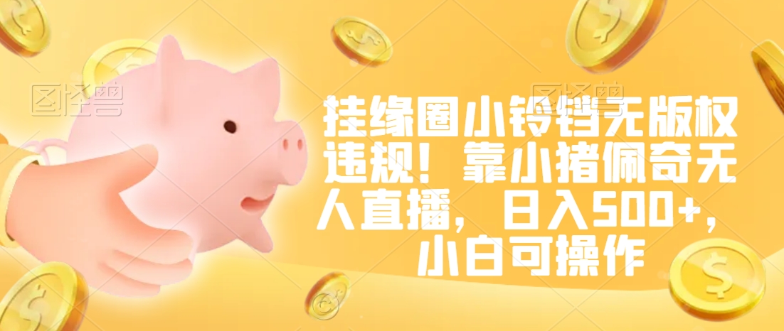 挂缘圈小铃铛无版权违规！靠小猪佩奇无人直播，日入500+，小白可操作【揭秘】-电脑资源自留地