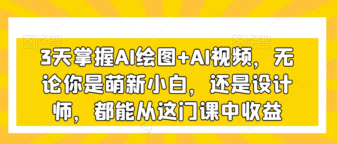 3天掌握AI绘图+AI视频，无论你是萌新小白，还是设计师，都能从这门课中收益-电脑资源自留地