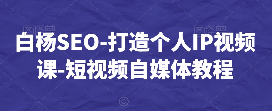 白杨SEO-打造个人IP视频课-短视频自媒体教程-电脑资源自留地