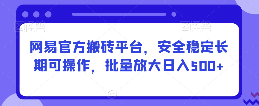 网易官方搬砖平台，安全稳定长期可操作，批量放大日入500+【揭秘】-电脑资源自留地
