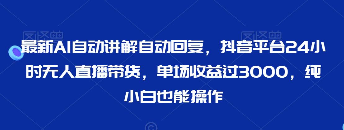 最新AI自动讲解自动回复，抖音平台24小时无人直播带货，单场收益过3000，纯小白也能操作【揭秘】-电脑资源自留地
