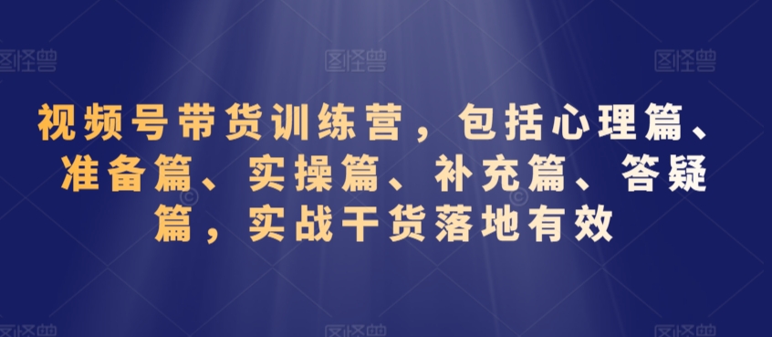 视频号带货训练营，包括心理篇、准备篇、实操篇、补充篇、答疑篇，实战干货落地有效-电脑资源自留地