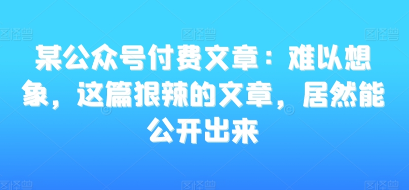 某公众号付费文章：难以想象，这篇狠辣的文章，居然能公开出来-电脑资源自留地